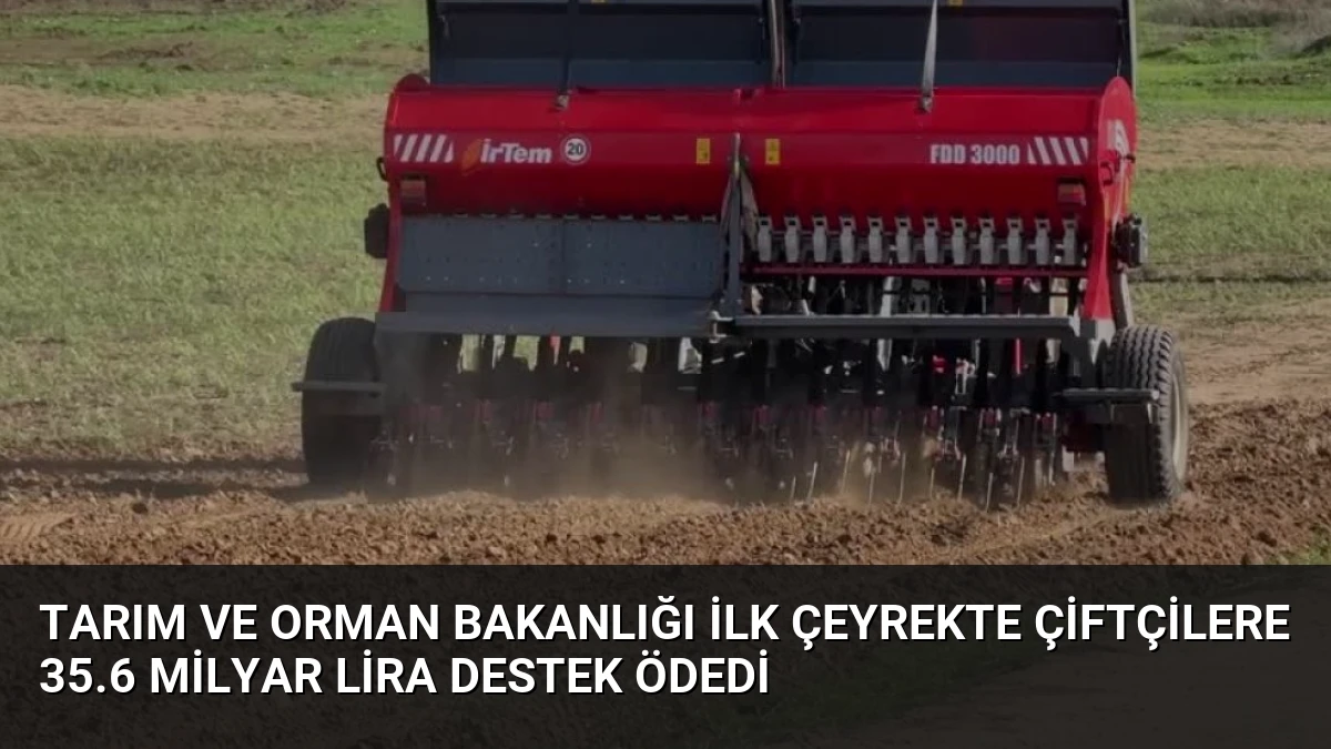 Tarım ve Orman Bakanlığı İlk Çeyrekte Çiftçilere 35.6 Milyar Lira Destek Ödedi