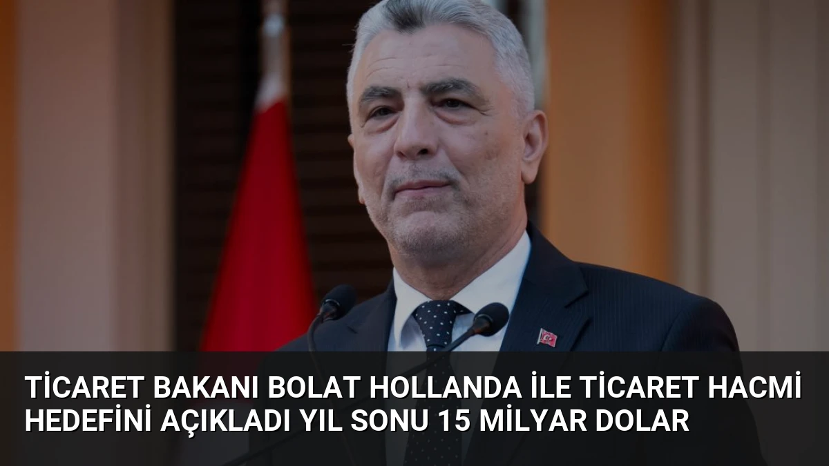 Ticaret Bakanı Bolat Hollanda İle Ticaret Hacmi Hedefini Açıkladı Yıl Sonu 15 Milyar Dolar