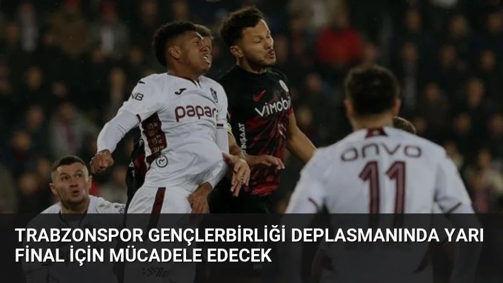 Trabzonspor Gençlerbirliği Deplasmanında Yarı Final İçin Mücadele Edecek