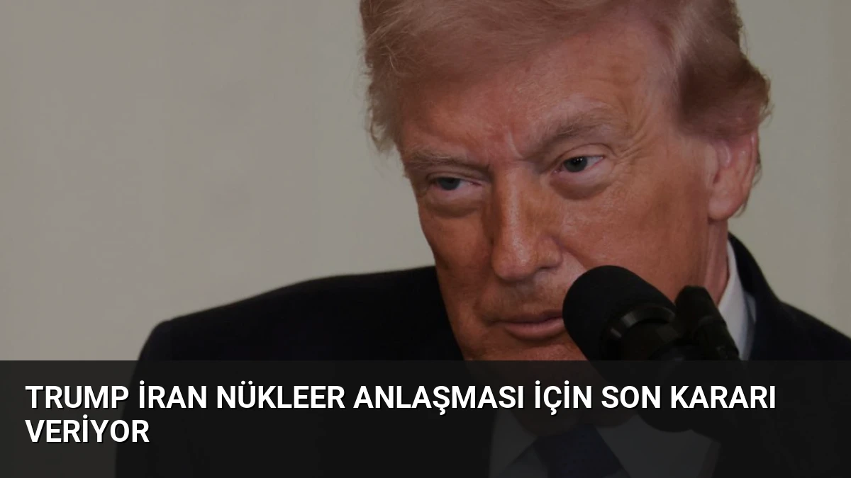 Trump İran Nükleer Anlaşması İçin Son Kararı Veriyor