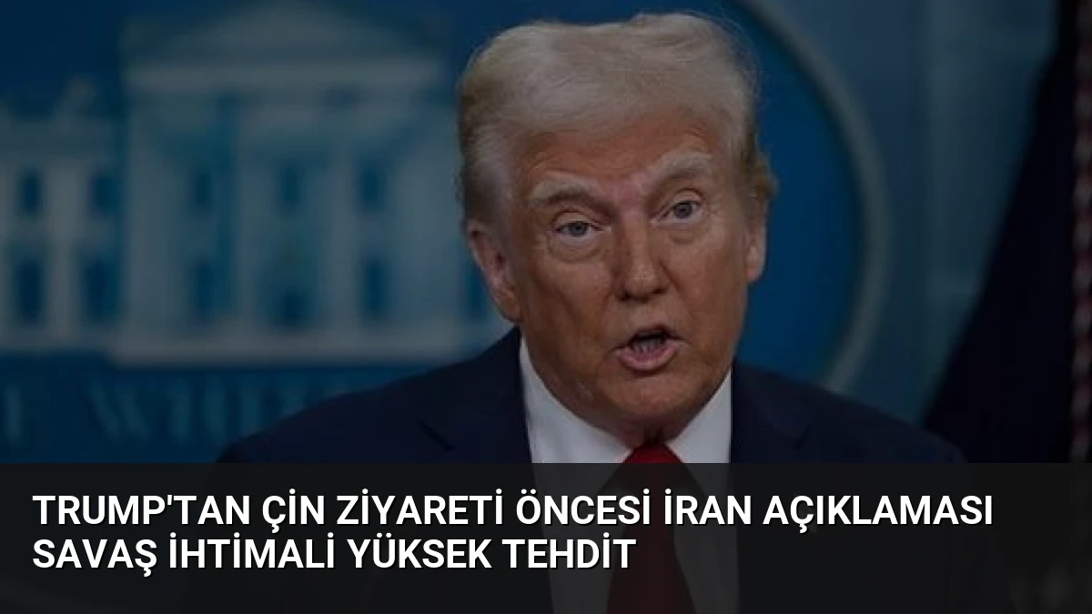 Trump’tan Çin Ziyareti Öncesi İran Açıklaması Savaş İhtimali Yüksek Tehdit