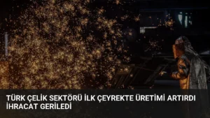 Türk Çelik Sektörü İlk Çeyrekte Üretimi Artırdı İhracat Geriledi