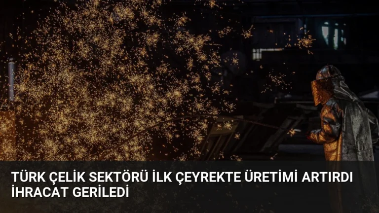 Türk Çelik Sektörü İlk Çeyrekte Üretimi Artırdı İhracat Geriledi