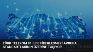 Türk Telekom 81 İlde Fiberleşmeyi Avrupa Standartlarının Üzerine Taşıyor