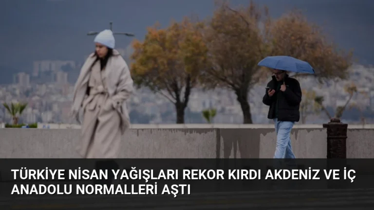 Türkiye Nisan Yağışları Rekor Kırdı Akdeniz ve İç Anadolu Normalleri Aştı
