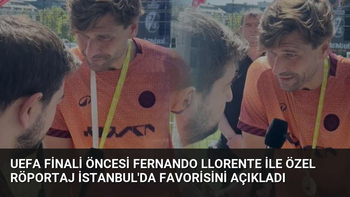 UEFA Finali Öncesi Fernando Llorente ile Özel Röportaj İstanbul’da Favorisini Açıkladı