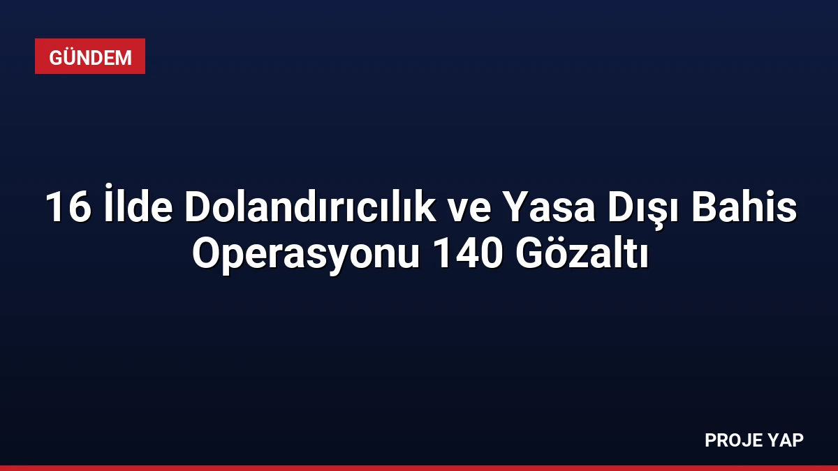 16 İlde Dolandırıcılık ve Yasa Dışı Bahis Operasyonu 140 Gözaltı
