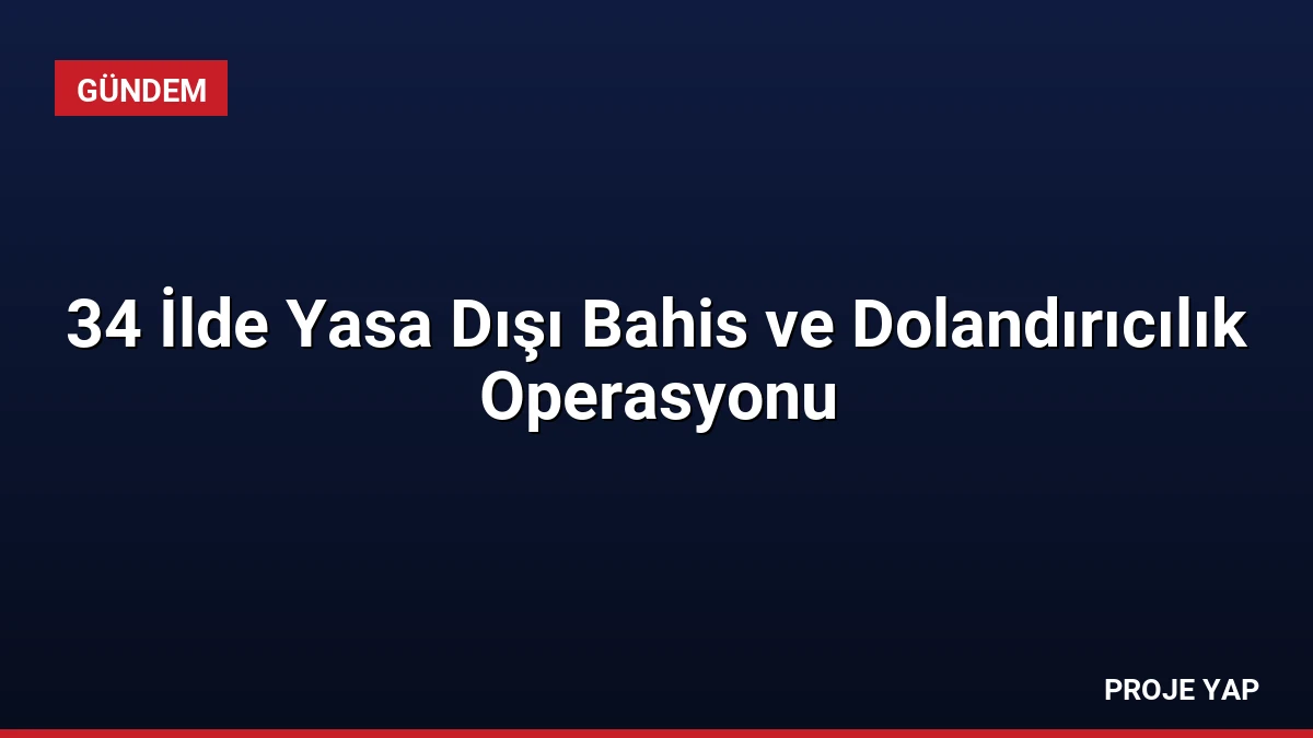 34 İlde Yasa Dışı Bahis ve Dolandırıcılık Operasyonu
