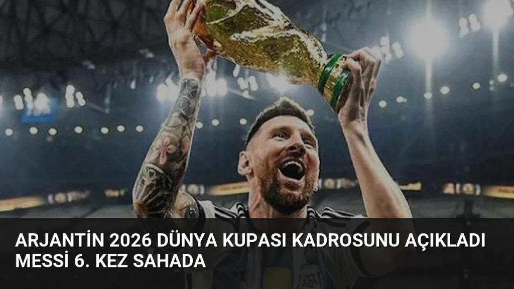 Arjantin 2026 Dünya Kupası Kadrosunu Açıkladı Messi 6. Kez Sahada