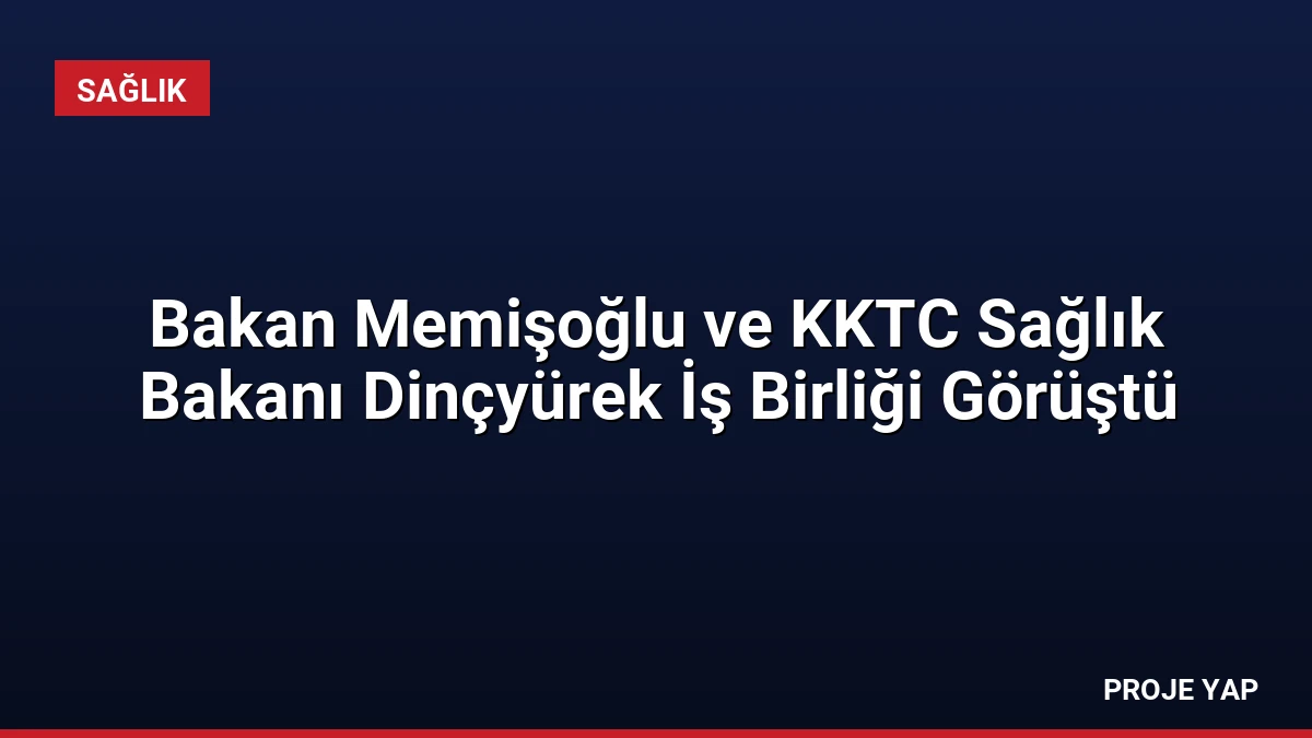 Bakan Memişoğlu ve KKTC Sağlık Bakanı Dinçyürek İş Birliği Görüştü