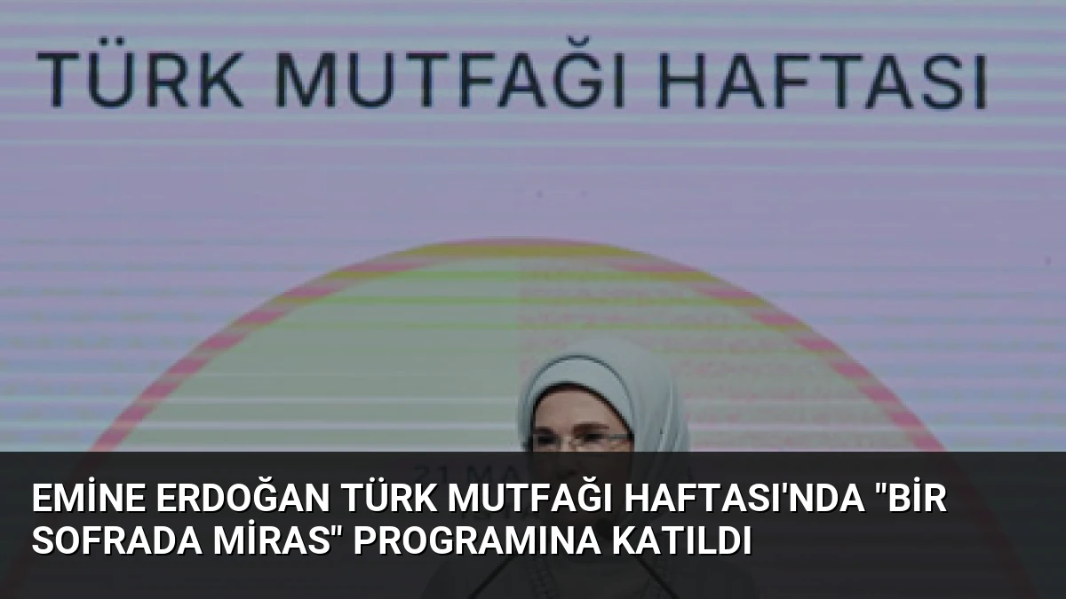 Emine Erdoğan Türk Mutfağı Haftası’nda “Bir Sofrada Miras” Programına Katıldı