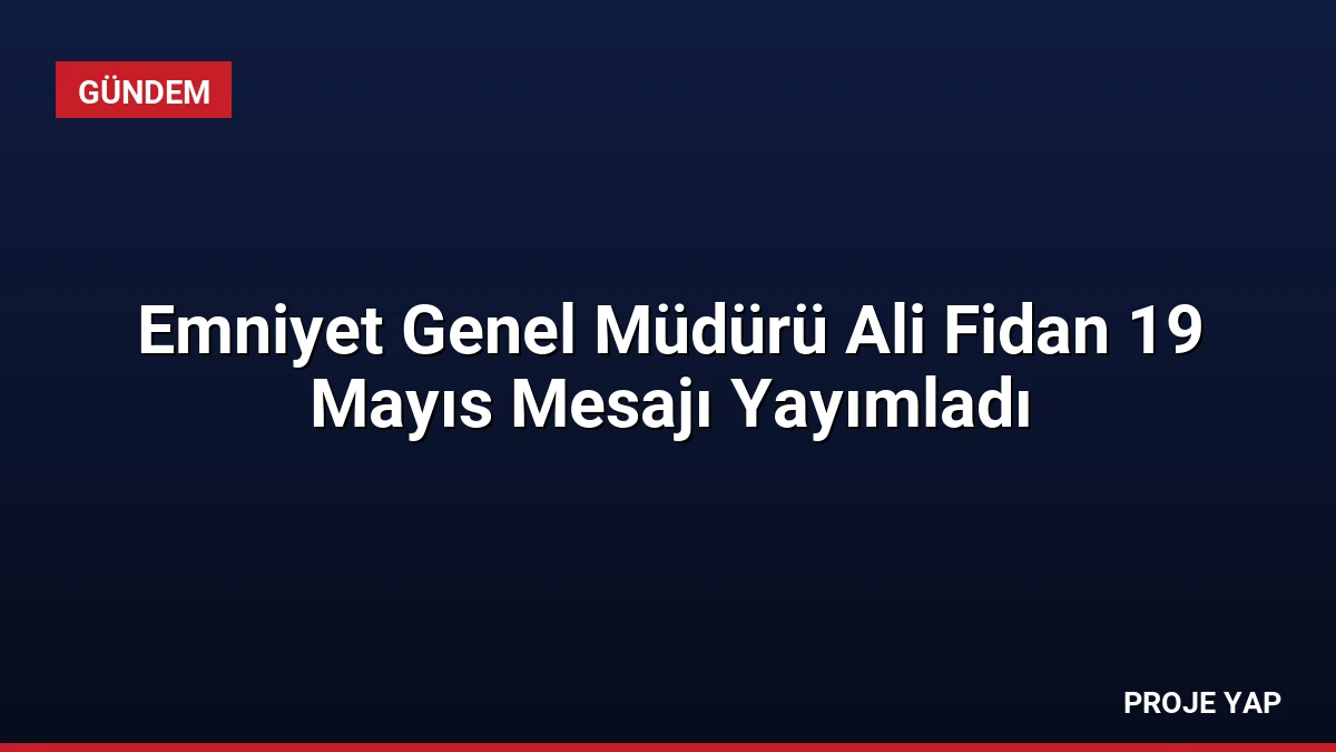 Emniyet Genel Müdürü Ali Fidan 19 Mayıs Mesajı Yayımladı