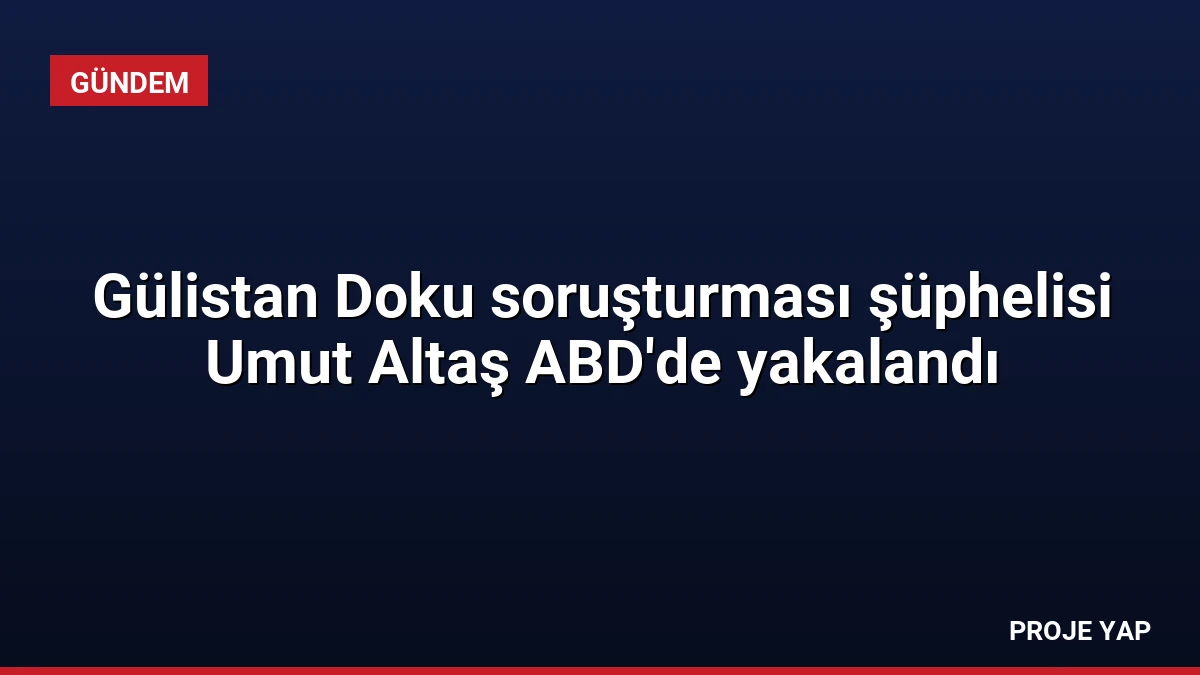 Gülistan Doku soruşturması şüphelisi Umut Altaş ABD’de yakalandı