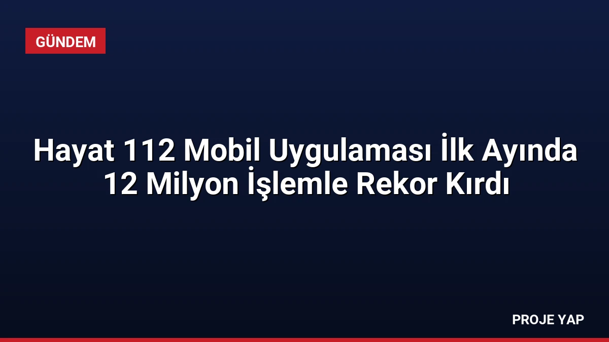 Hayat 112 Mobil Uygulaması İlk Ayında 12 Milyon İşlemle Rekor Kırdı