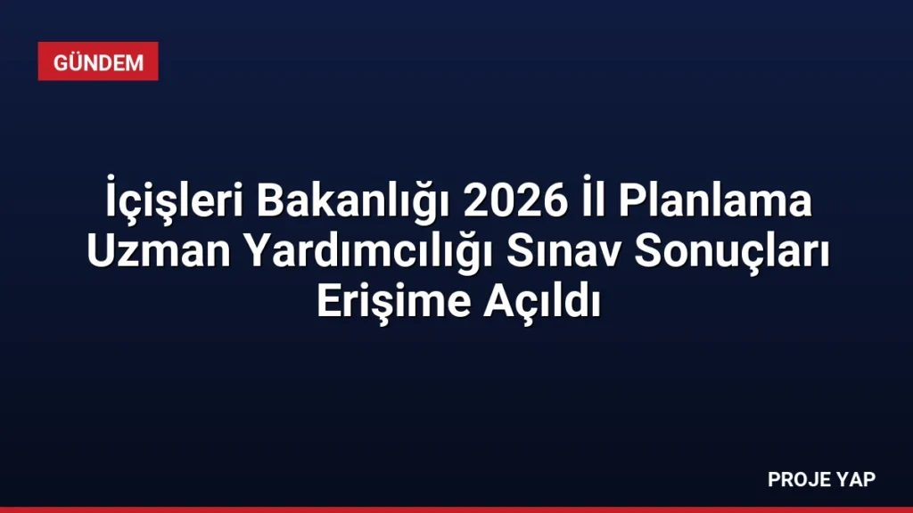 İçişleri Bakanlığı 2026 İl Planlama Uzman Yardımcılığı Sınav Sonuçları Erişime Açıldı