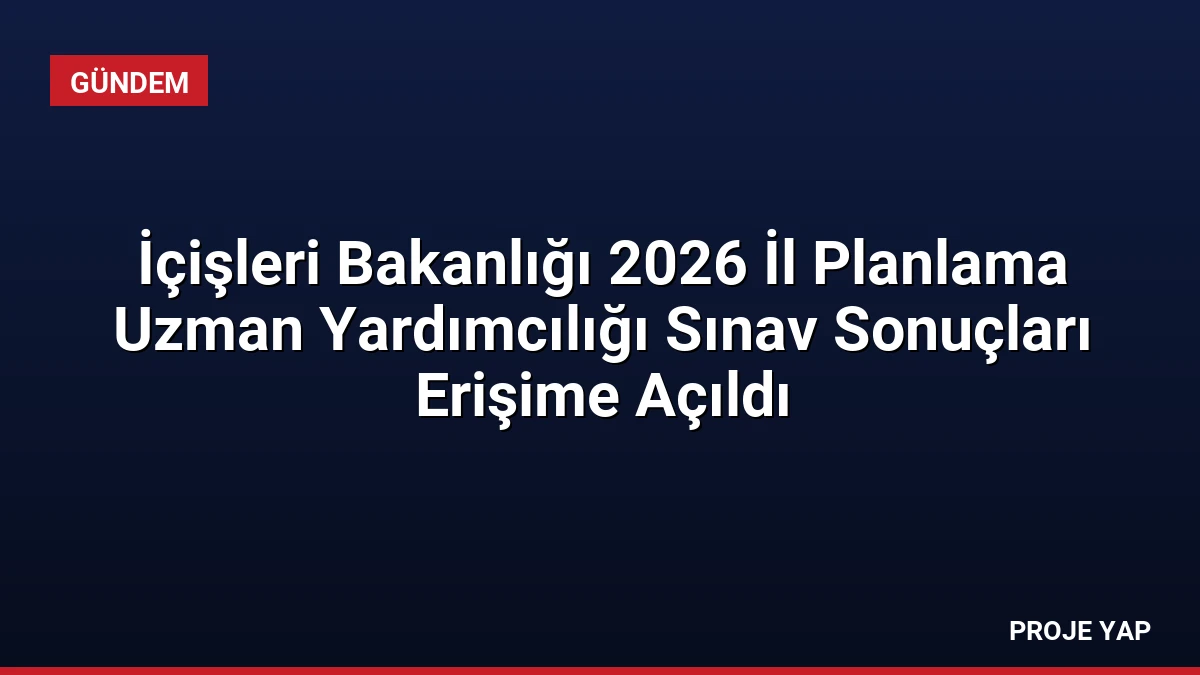 İçişleri Bakanlığı 2026 İl Planlama Uzman Yardımcılığı Sınav Sonuçları Erişime Açıldı