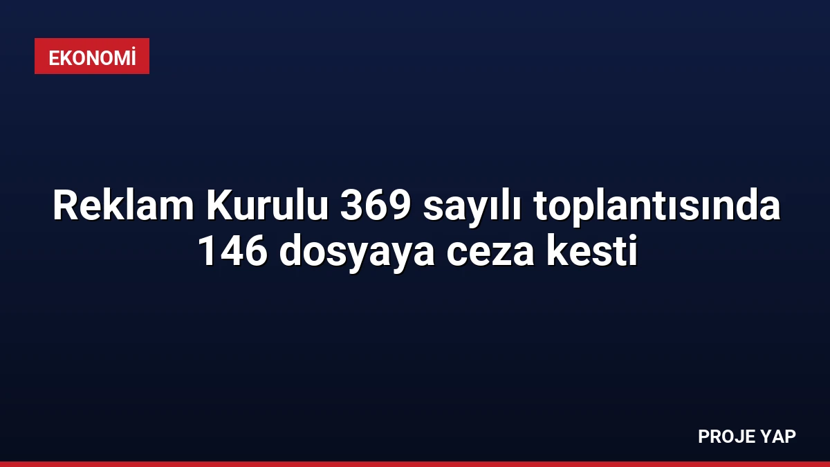 Reklam Kurulu 369 sayılı toplantısında 146 dosyaya ceza kesti