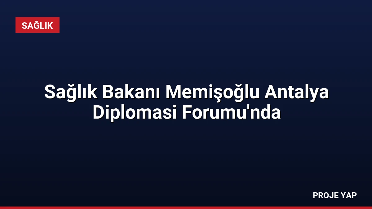 Sağlık Bakanı Memişoğlu Antalya Diplomasi Forumu’nda