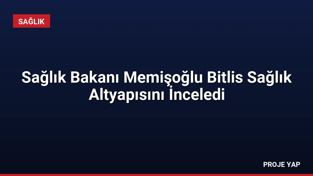 Sağlık Bakanı Memişoğlu Bitlis Sağlık Altyapısını İnceledi