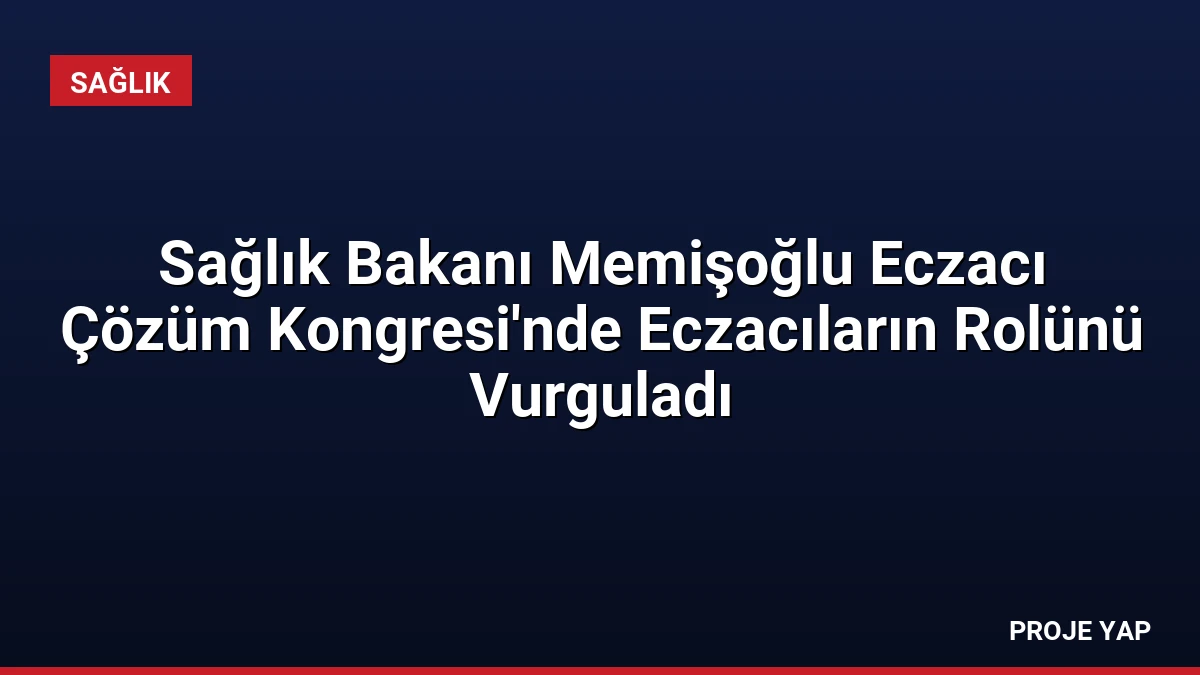 Sağlık Bakanı Memişoğlu Eczacı Çözüm Kongresi’nde Eczacıların Rolünü Vurguladı