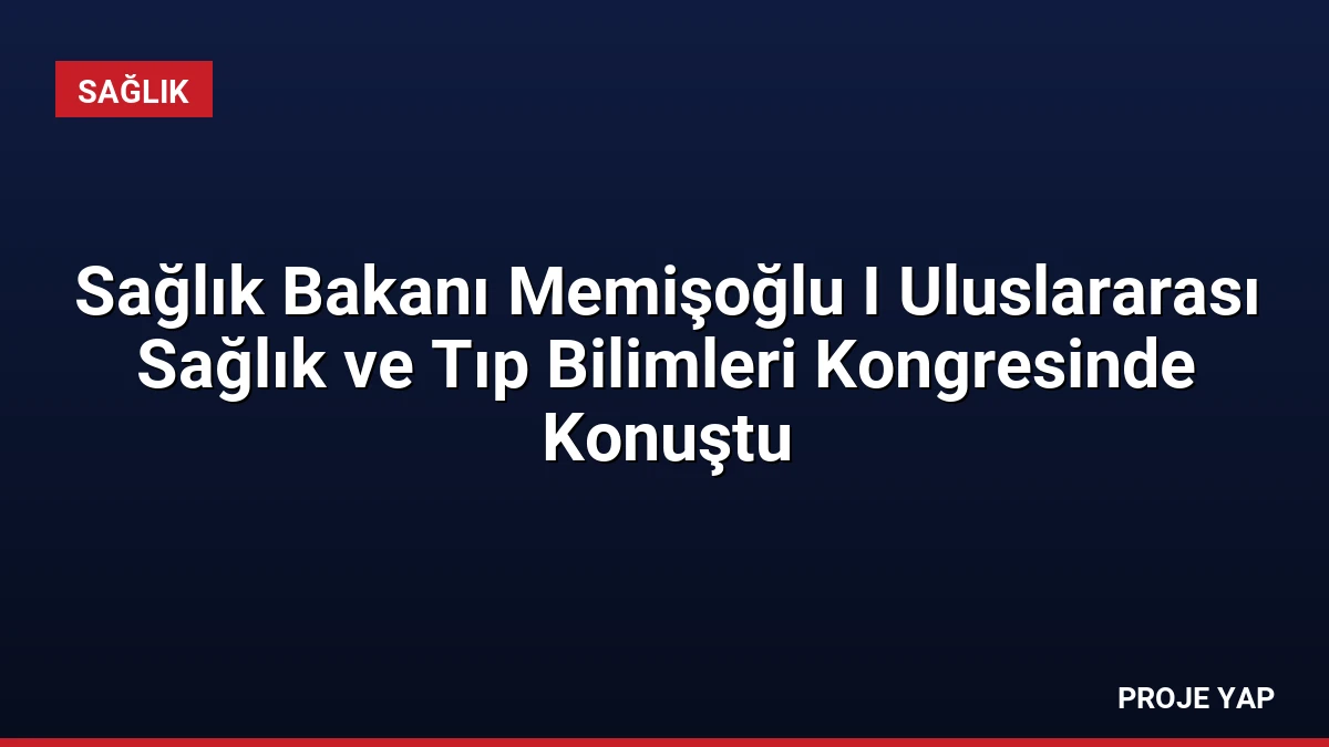 Sağlık Bakanı Memişoğlu I Uluslararası Sağlık ve Tıp Bilimleri Kongresinde Konuştu