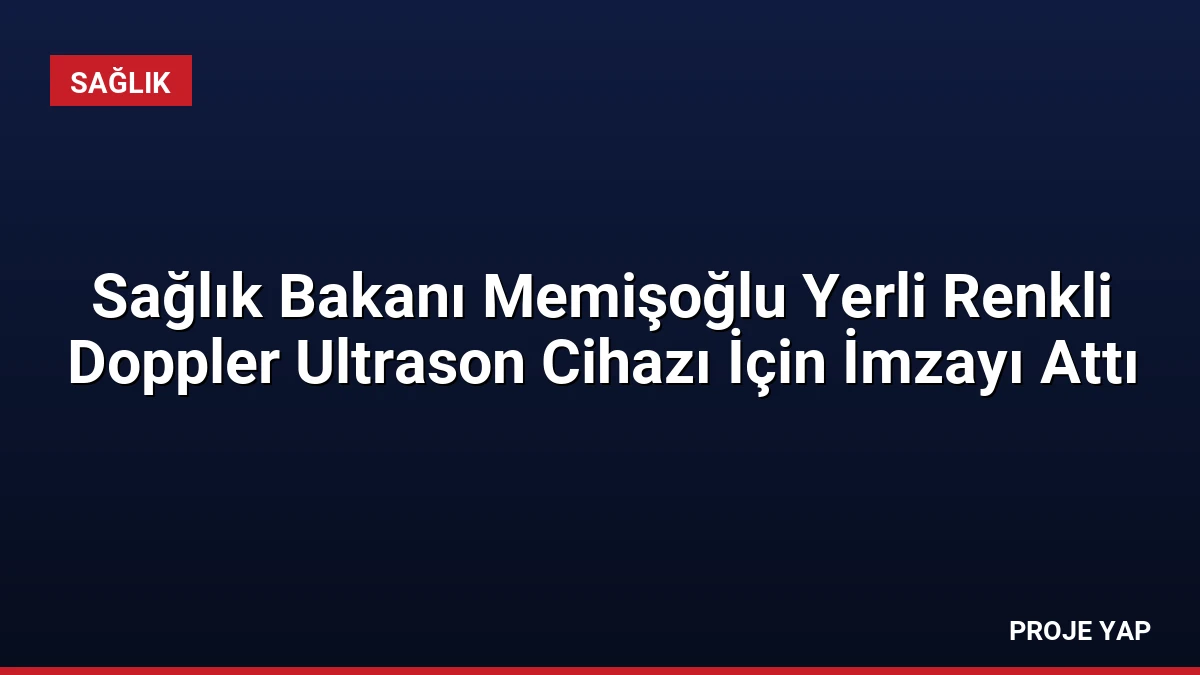 Sağlık Bakanı Memişoğlu Yerli Renkli Doppler Ultrason Cihazı İçin İmzayı Attı