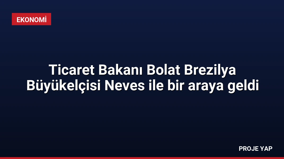 Ticaret Bakanı Bolat Brezilya Büyükelçisi Neves ile bir araya geldi