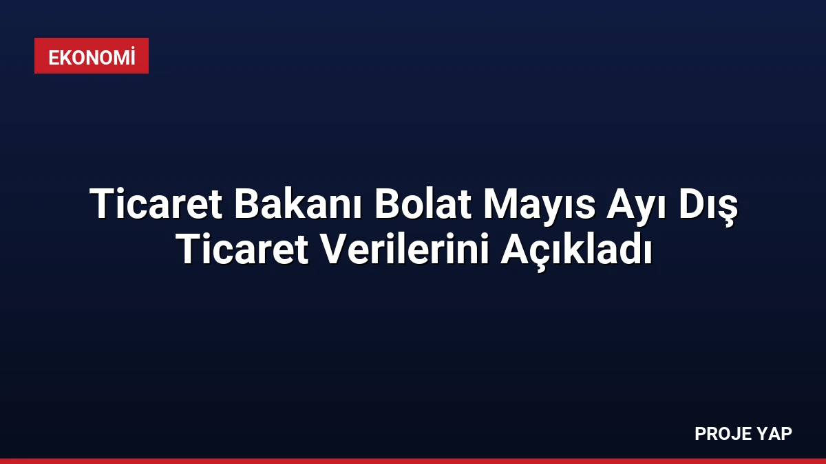 Ticaret Bakanı Bolat Mayıs Ayı Dış Ticaret Verilerini Açıkladı