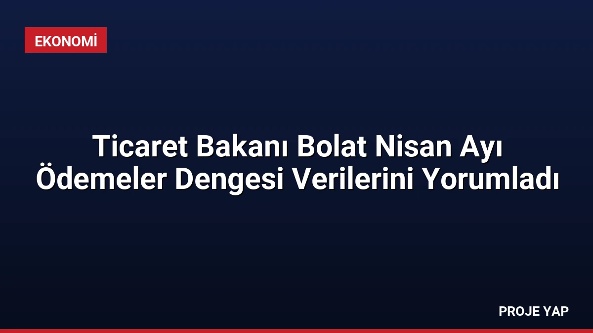 Ticaret Bakanı Bolat Nisan Ayı Ödemeler Dengesi Verilerini Yorumladı