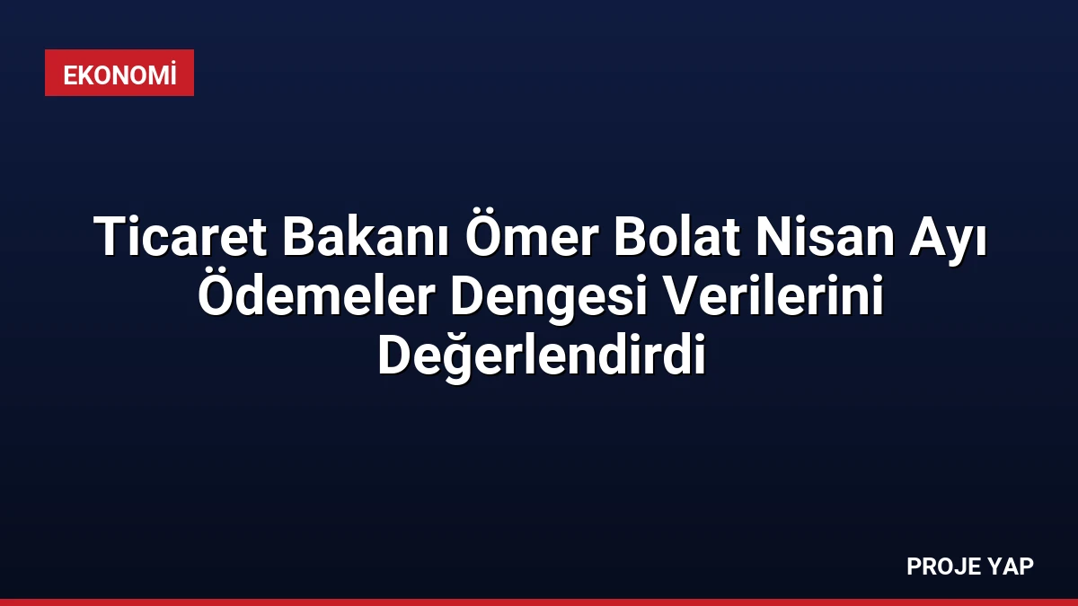 Ticaret Bakanı Ömer Bolat Nisan Ayı Ödemeler Dengesi Verilerini Değerlendirdi