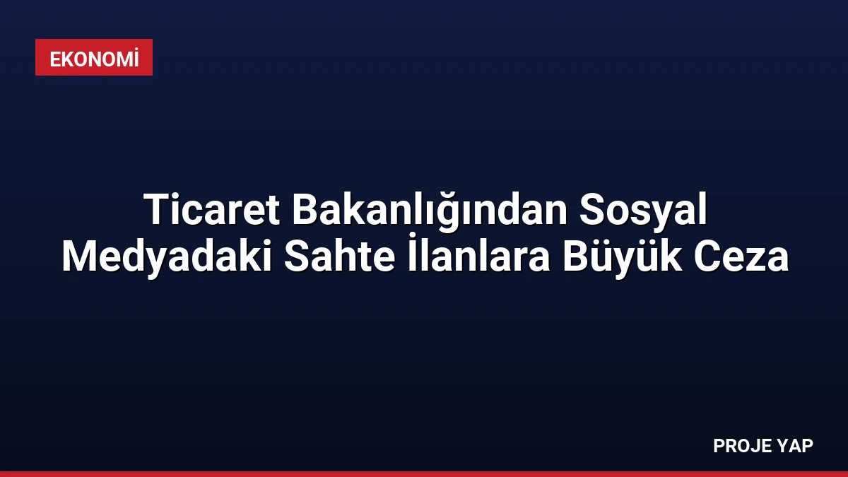 Ticaret Bakanlığından Sosyal Medyadaki Sahte İlanlara Büyük Ceza
