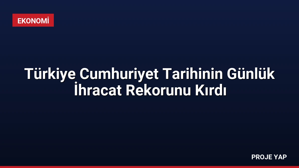 Türkiye Cumhuriyet Tarihinin Günlük İhracat Rekorunu Kırdı