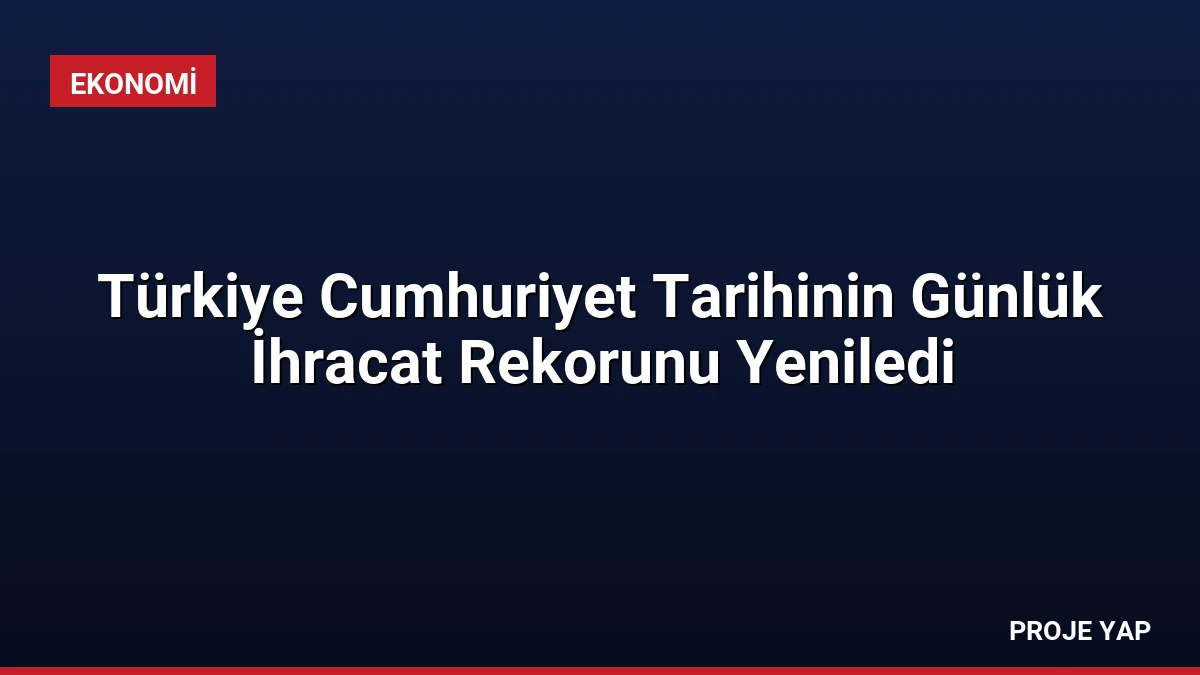 Türkiye Cumhuriyet Tarihinin Günlük İhracat Rekorunu Yeniledi