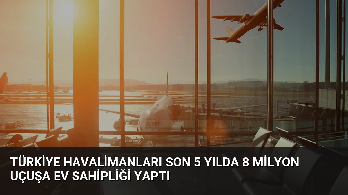 Türkiye Havalimanları Son 5 Yılda 8 Milyon Uçuşa Ev Sahipliği Yaptı