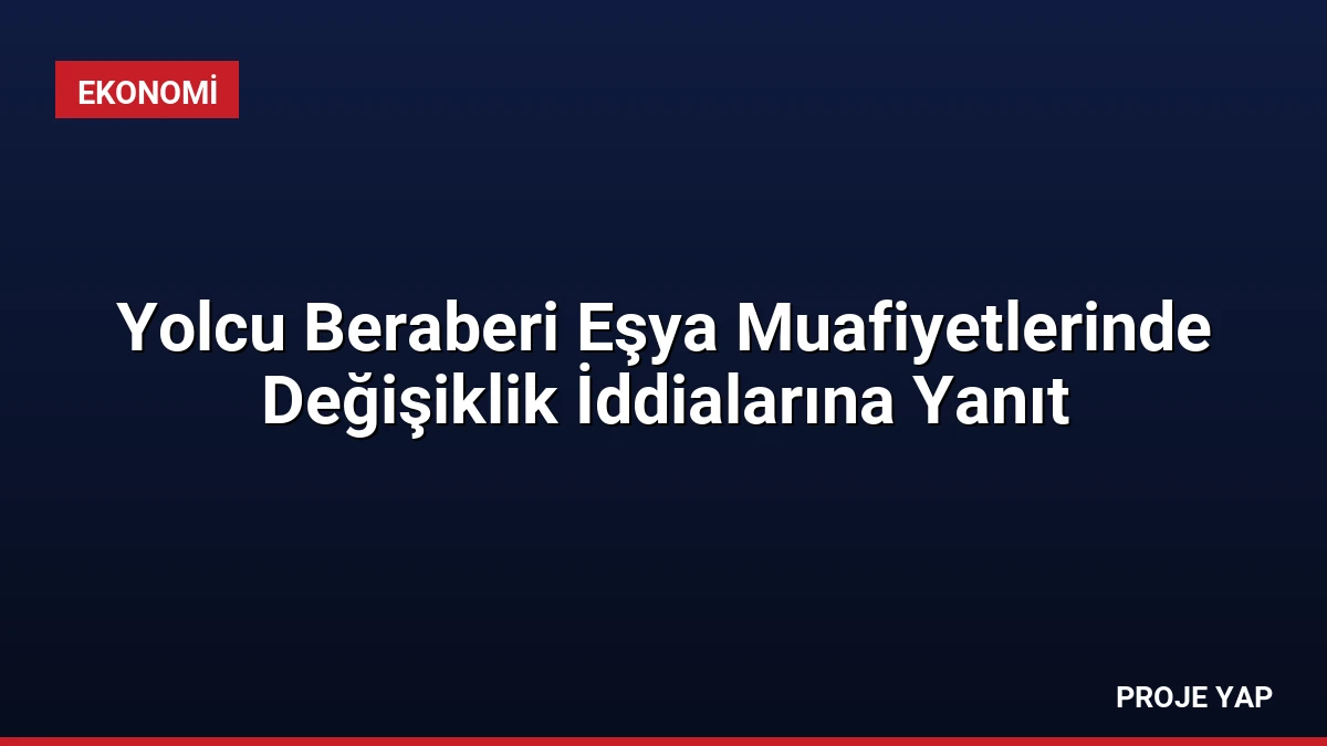 Yolcu Beraberi Eşya Muafiyetlerinde Değişiklik İddialarına Yanıt