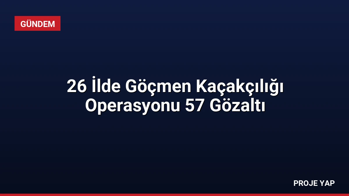 26 İlde Göçmen Kaçakçılığı Operasyonu 57 Gözaltı