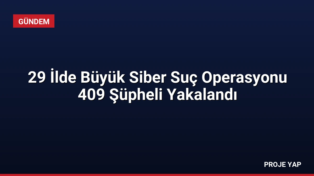 29 İlde Büyük Siber Suç Operasyonu 409 Şüpheli Yakalandı