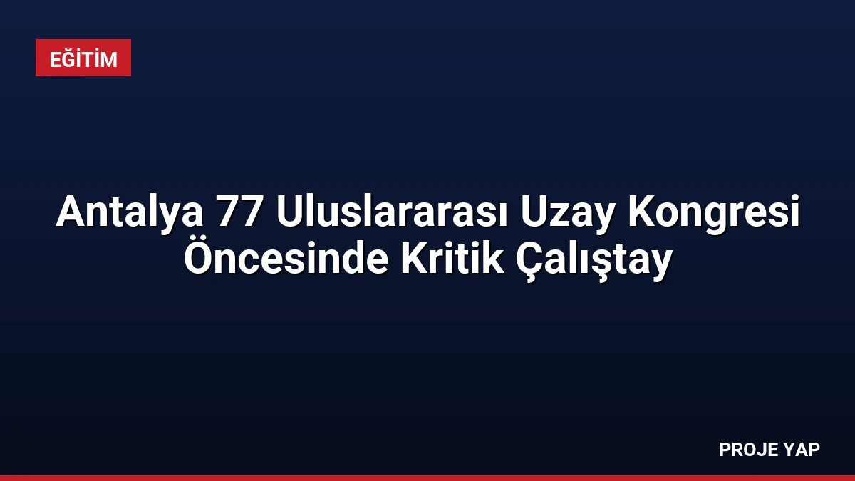 Antalya 77 Uluslararası Uzay Kongresi Öncesinde Kritik Çalıştay