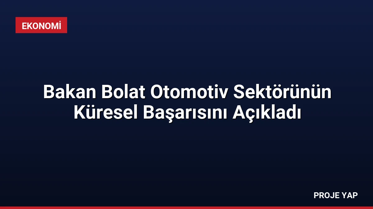 Bakan Bolat Otomotiv Sektörünün Küresel Başarısını Açıkladı