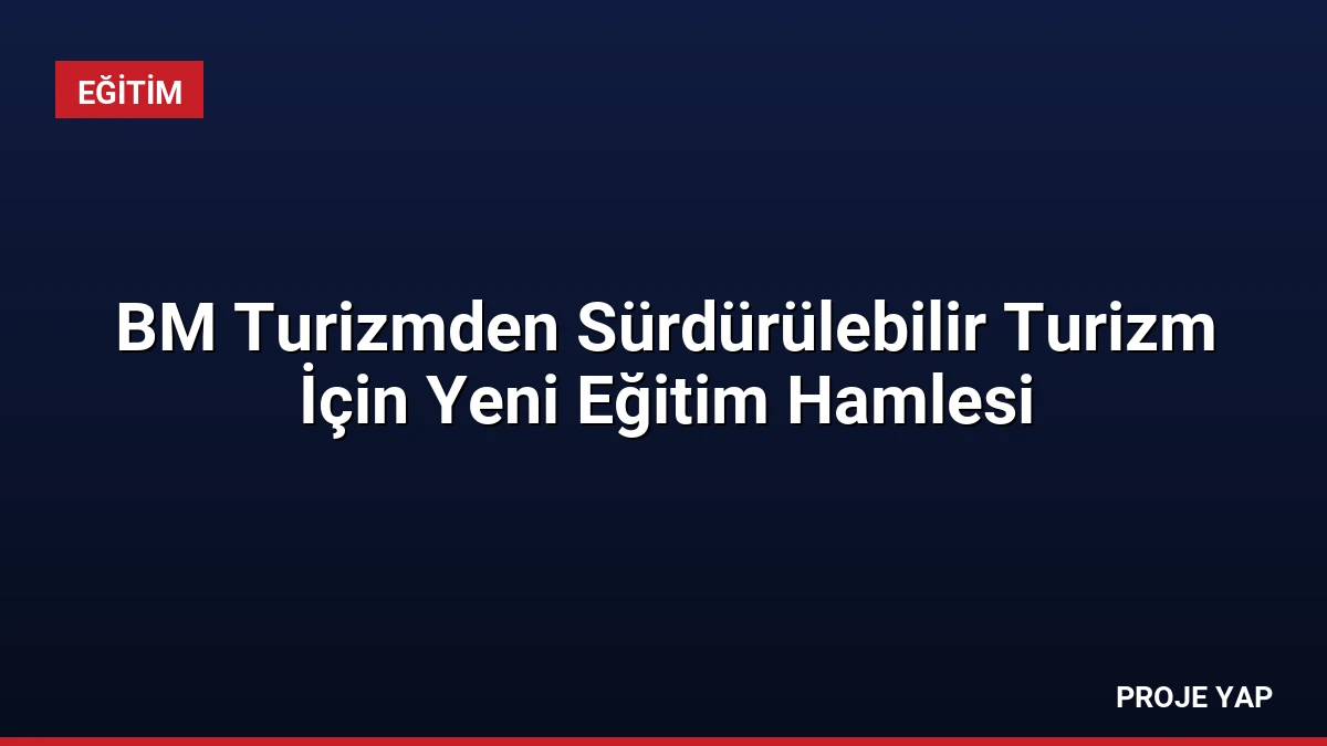 BM Turizmden Sürdürülebilir Turizm İçin Yeni Eğitim Hamlesi