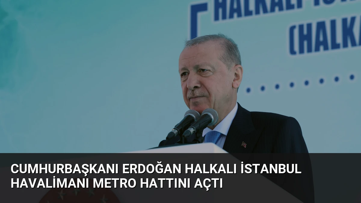 Cumhurbaşkanı Erdoğan Halkalı İstanbul Havalimanı Metro Hattını Açtı