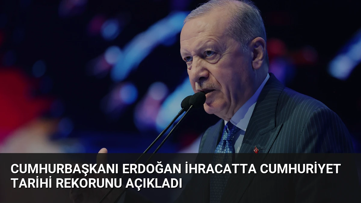Cumhurbaşkanı Erdoğan İhracatta Cumhuriyet Tarihi Rekorunu Açıkladı