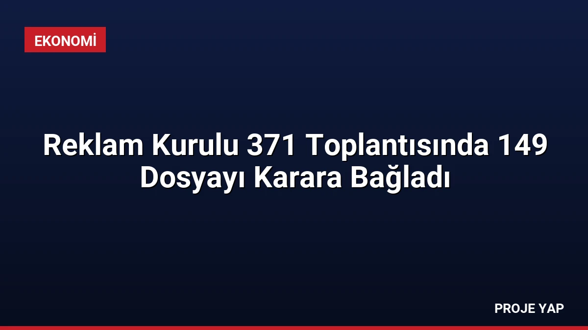 Reklam Kurulu 371 Toplantısında 149 Dosyayı Karara Bağladı
