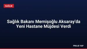 Sağlık Bakanı Memişoğlu Aksaray'da Yeni Hastane Müjdesi Verdi