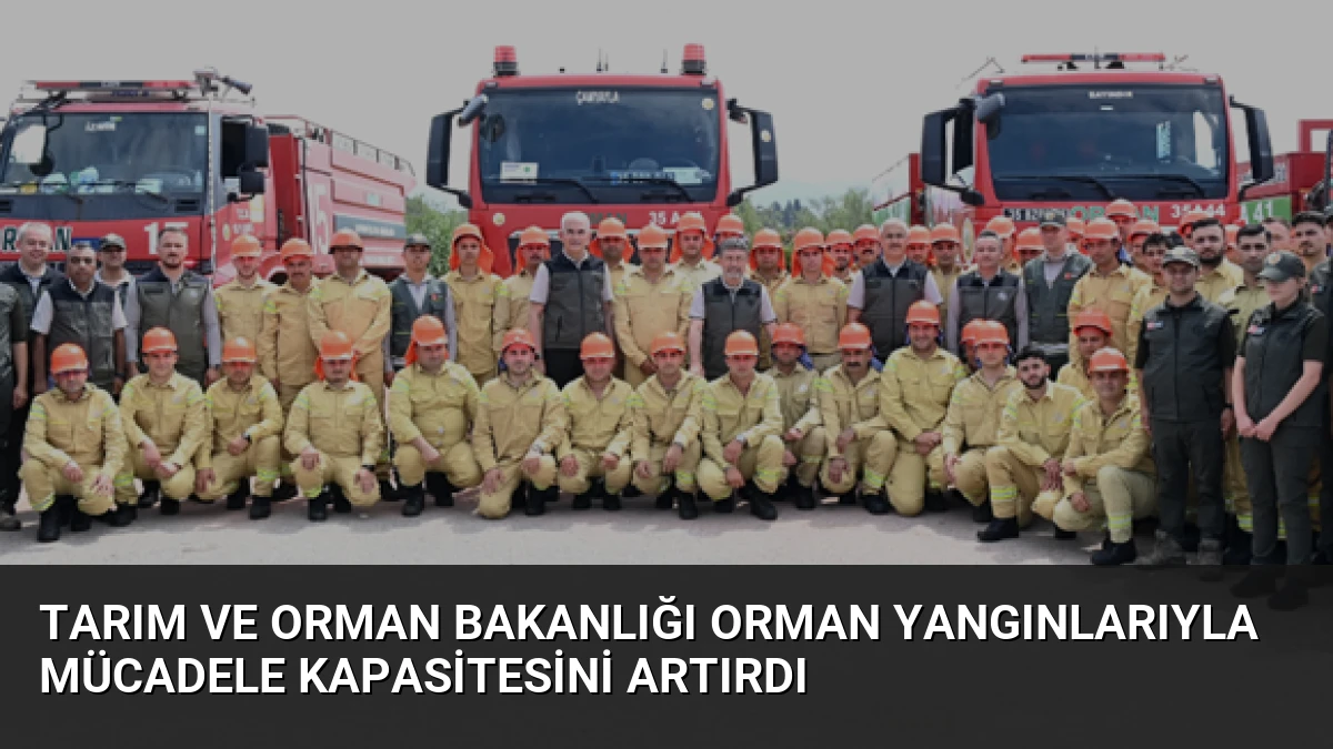 Tarım ve Orman Bakanlığı Orman Yangınlarıyla Mücadele Kapasitesini Artırdı