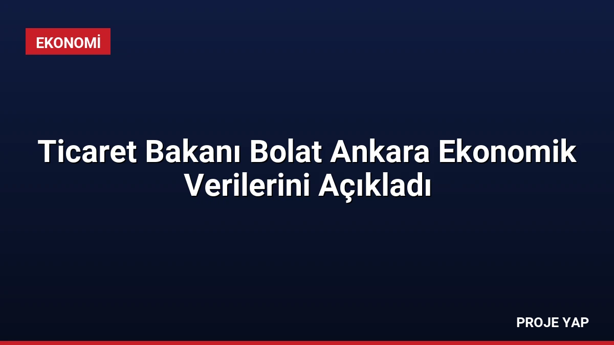 Ticaret Bakanı Bolat Ankara Ekonomik Verilerini Açıkladı