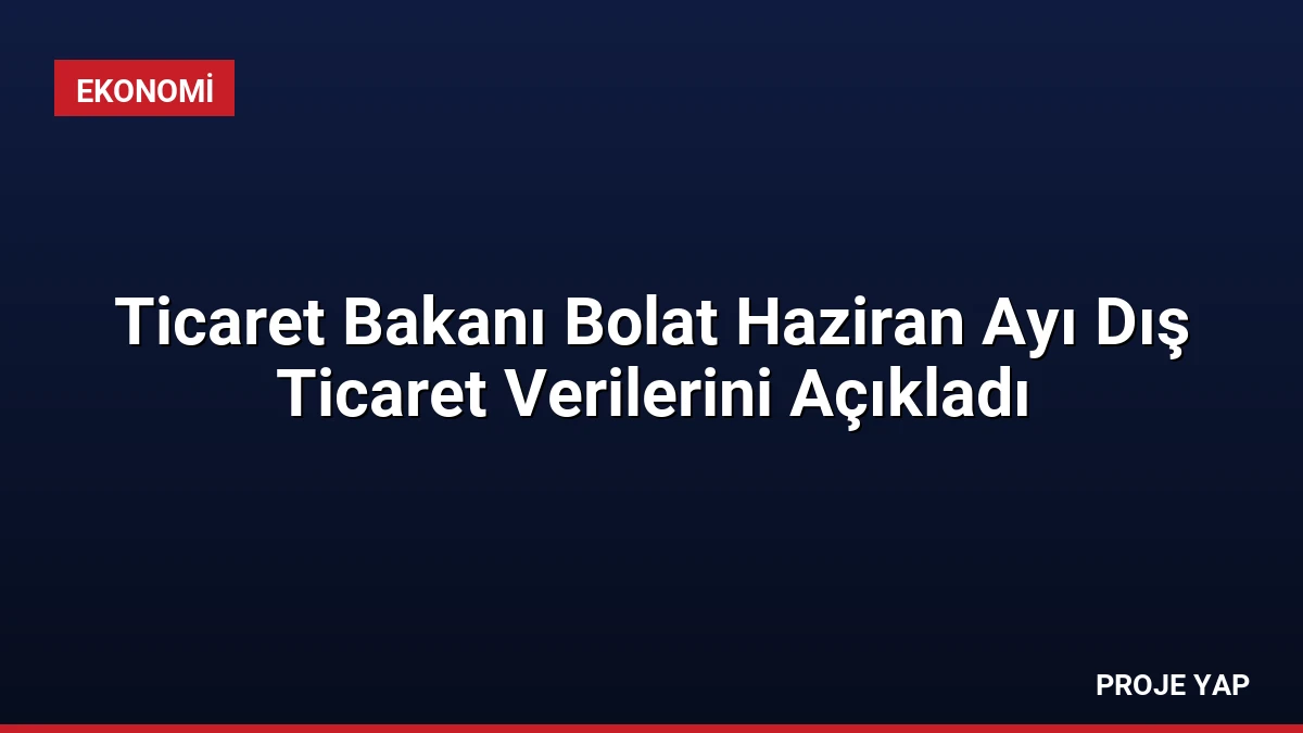 Ticaret Bakanı Bolat Haziran Ayı Dış Ticaret Verilerini Açıkladı