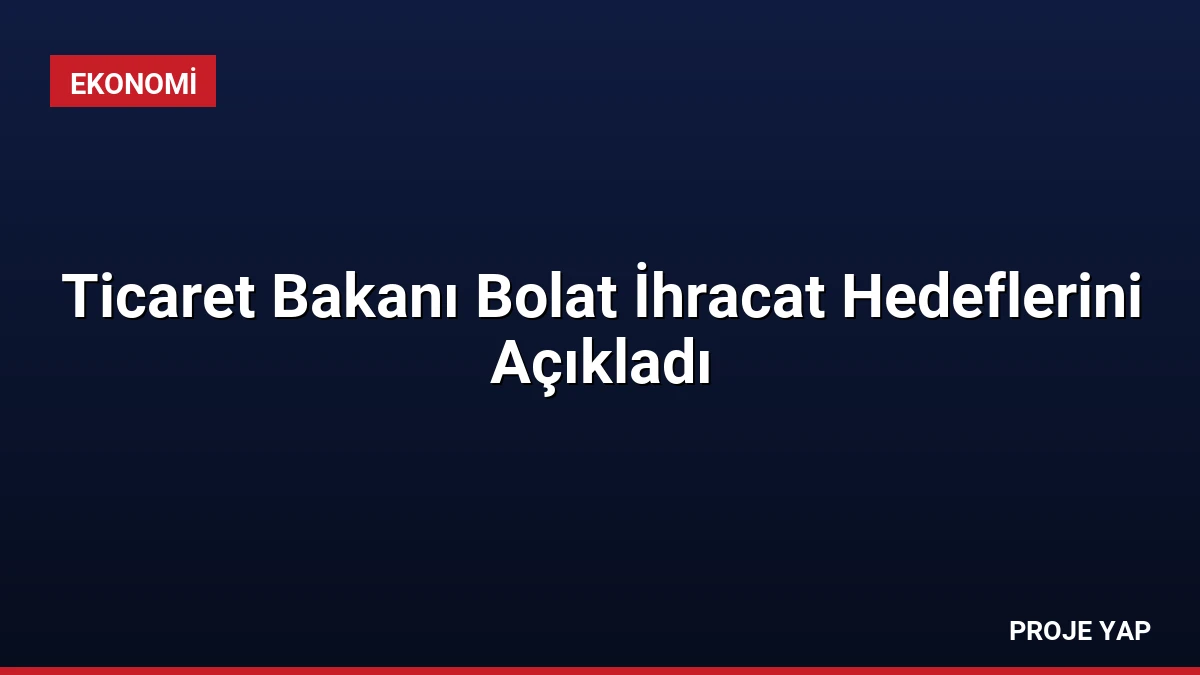 Ticaret Bakanı Bolat İhracat Hedeflerini Açıkladı