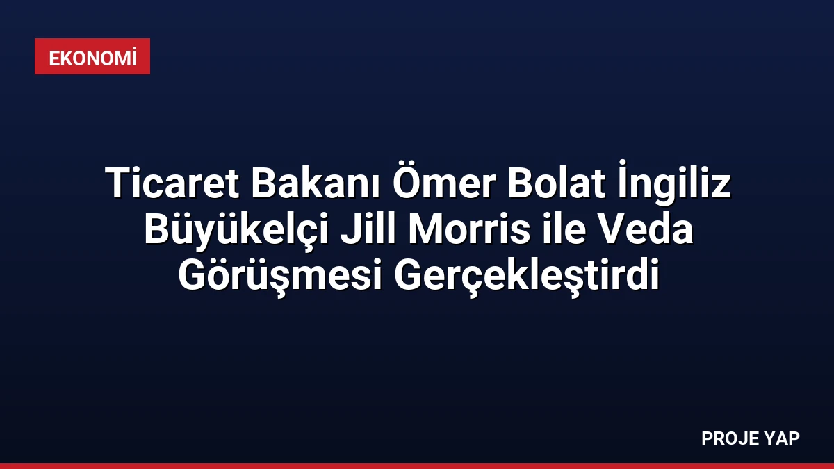 Ticaret Bakanı Ömer Bolat İngiliz Büyükelçi Jill Morris ile Veda Görüşmesi Gerçekleştirdi