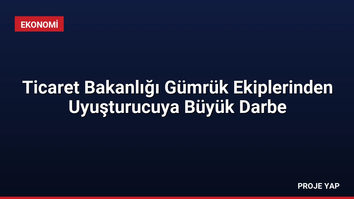 Ticaret Bakanlığı Gümrük Ekiplerinden Uyuşturucuya Büyük Darbe
